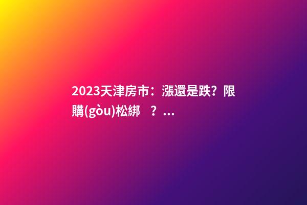 2023天津房市：漲還是跌？限購(gòu)松綁？八大預(yù)測(cè)解讀！